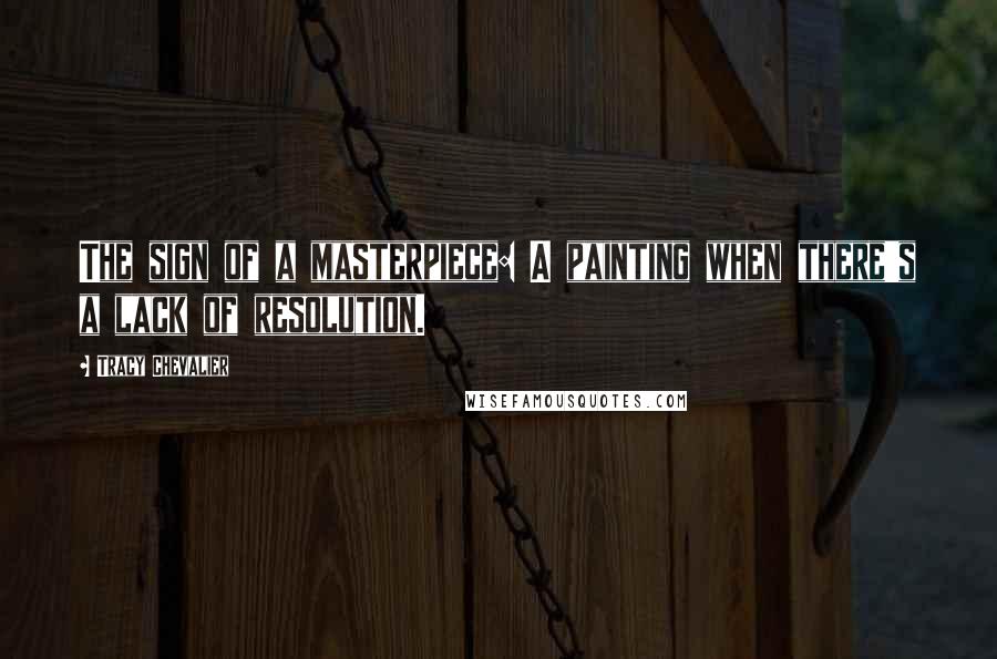 Tracy Chevalier Quotes: The sign of a masterpiece: A painting when there's a lack of resolution.