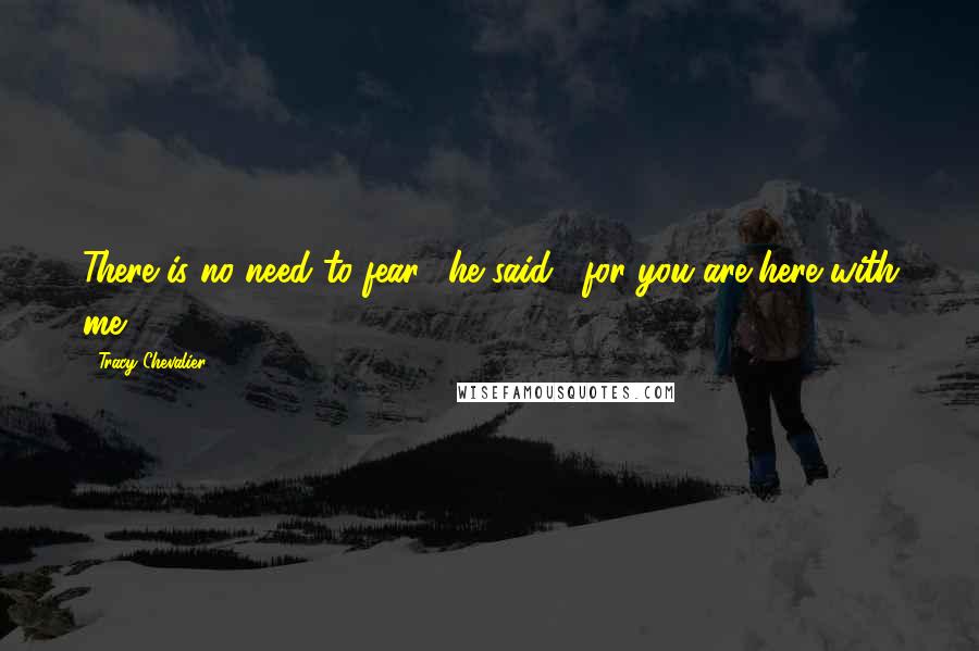 Tracy Chevalier Quotes: There is no need to fear," he said, "for you are here with me.