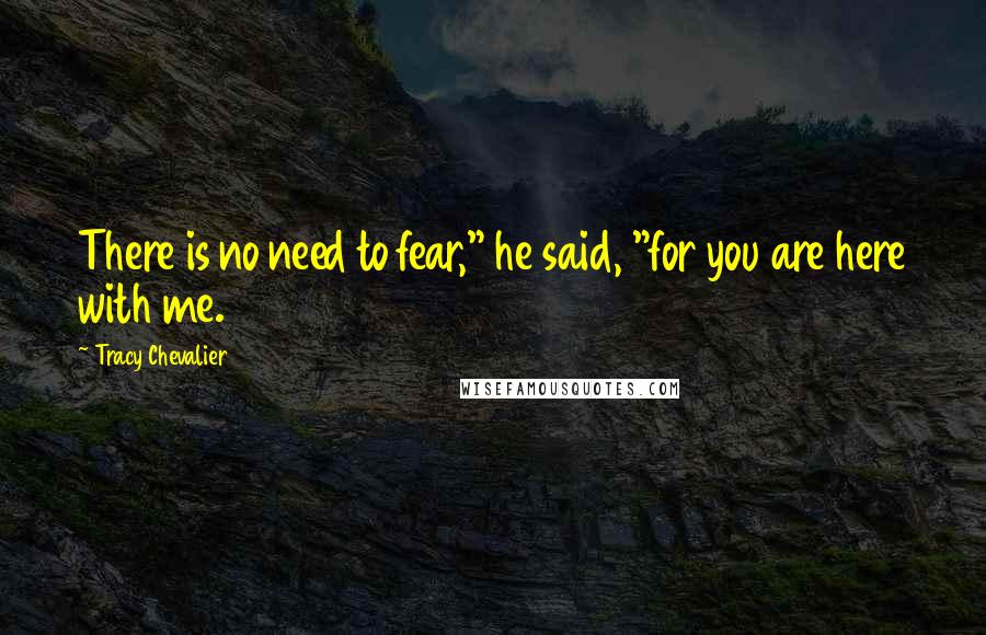 Tracy Chevalier Quotes: There is no need to fear," he said, "for you are here with me.