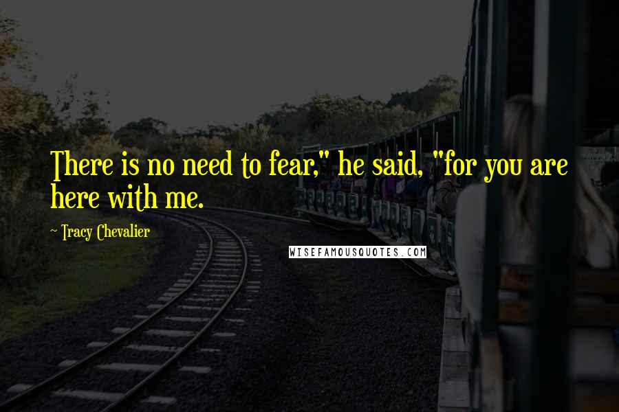 Tracy Chevalier Quotes: There is no need to fear," he said, "for you are here with me.