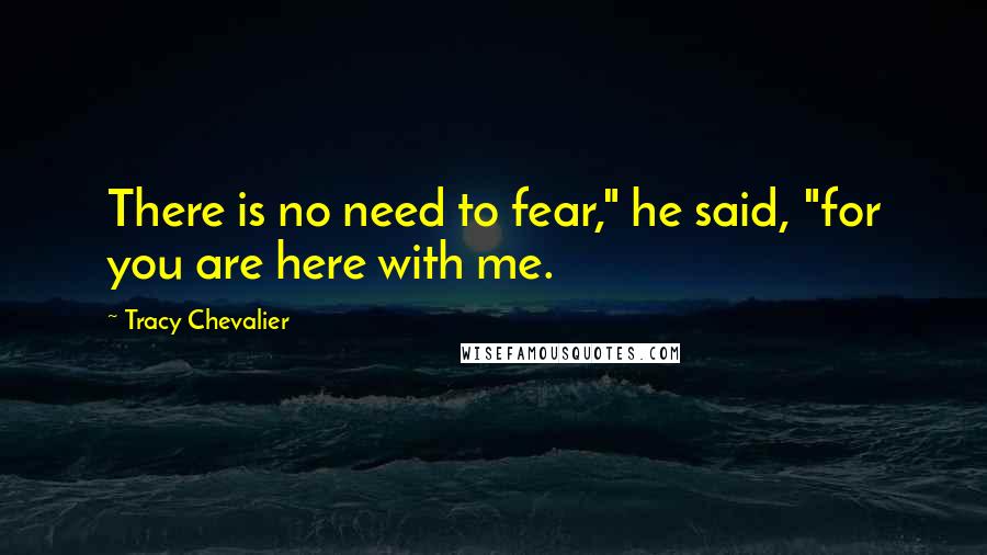Tracy Chevalier Quotes: There is no need to fear," he said, "for you are here with me.