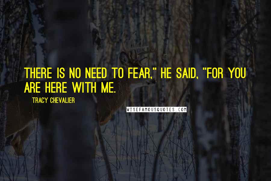 Tracy Chevalier Quotes: There is no need to fear," he said, "for you are here with me.