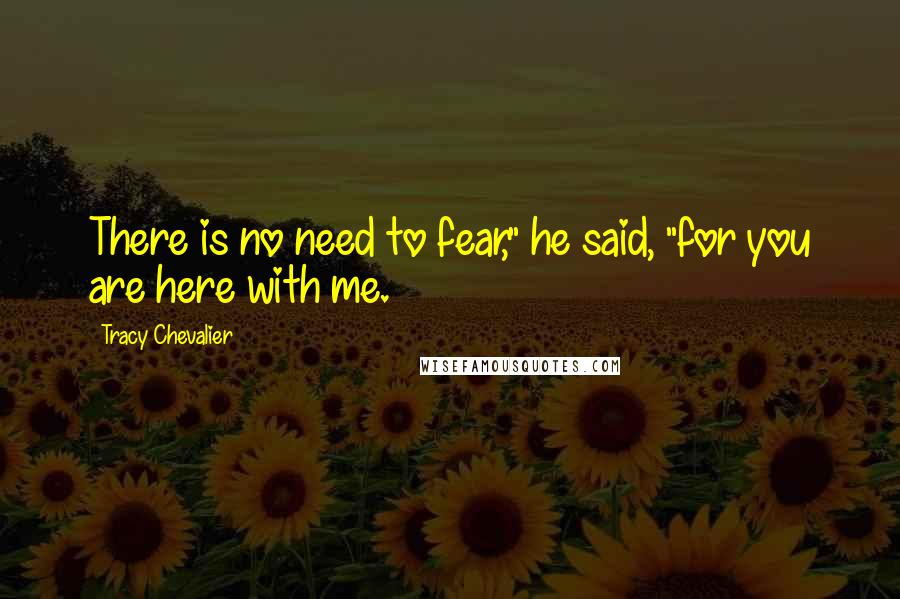 Tracy Chevalier Quotes: There is no need to fear," he said, "for you are here with me.