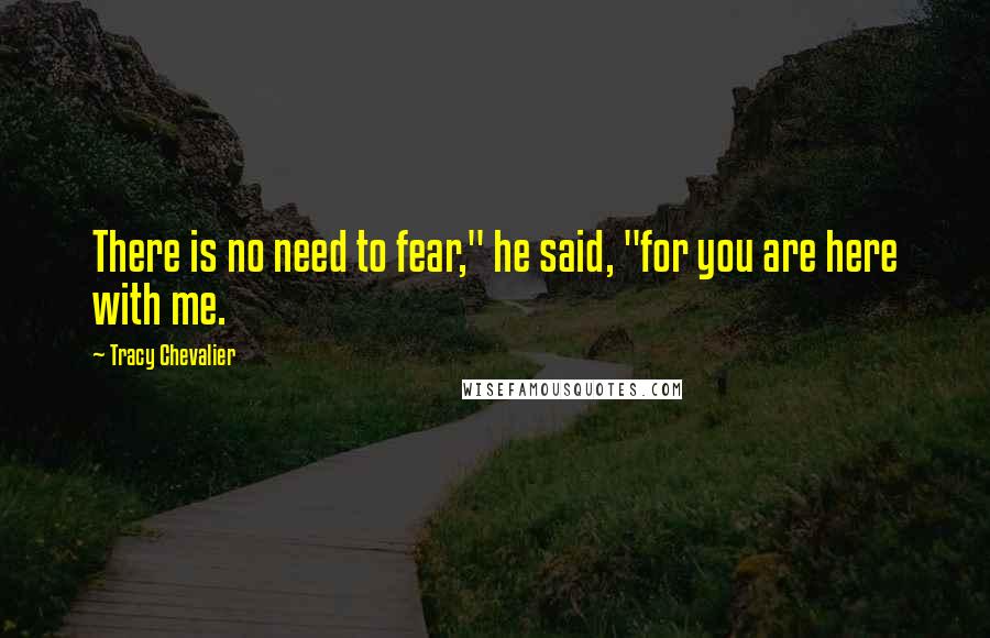 Tracy Chevalier Quotes: There is no need to fear," he said, "for you are here with me.