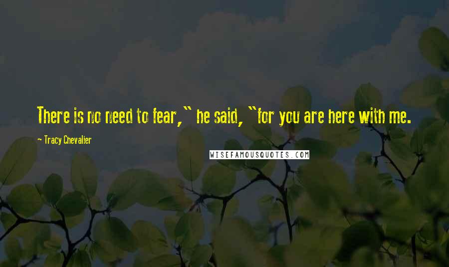 Tracy Chevalier Quotes: There is no need to fear," he said, "for you are here with me.