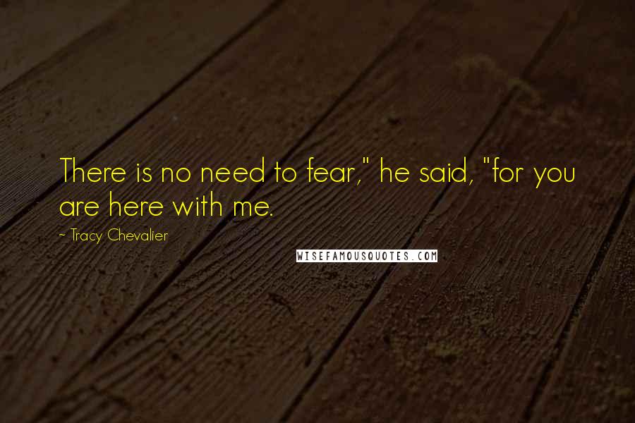 Tracy Chevalier Quotes: There is no need to fear," he said, "for you are here with me.