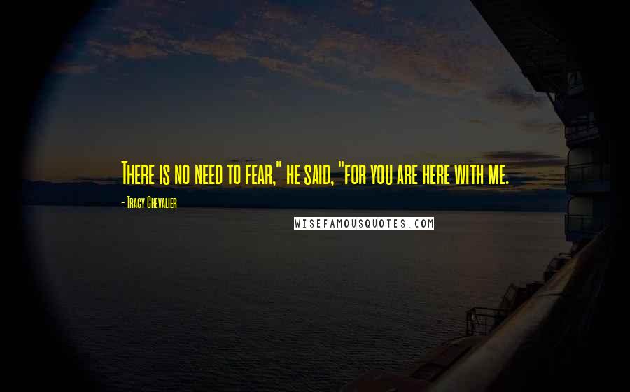 Tracy Chevalier Quotes: There is no need to fear," he said, "for you are here with me.