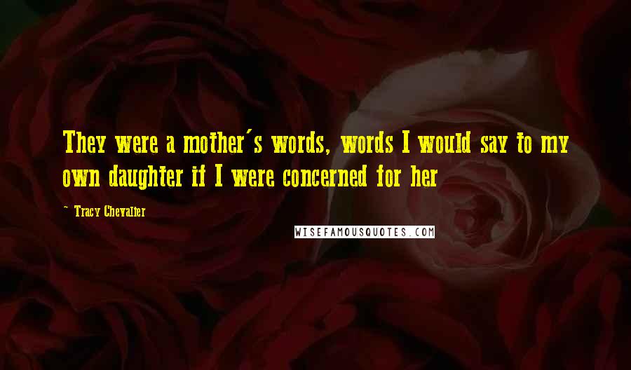 Tracy Chevalier Quotes: They were a mother's words, words I would say to my own daughter if I were concerned for her