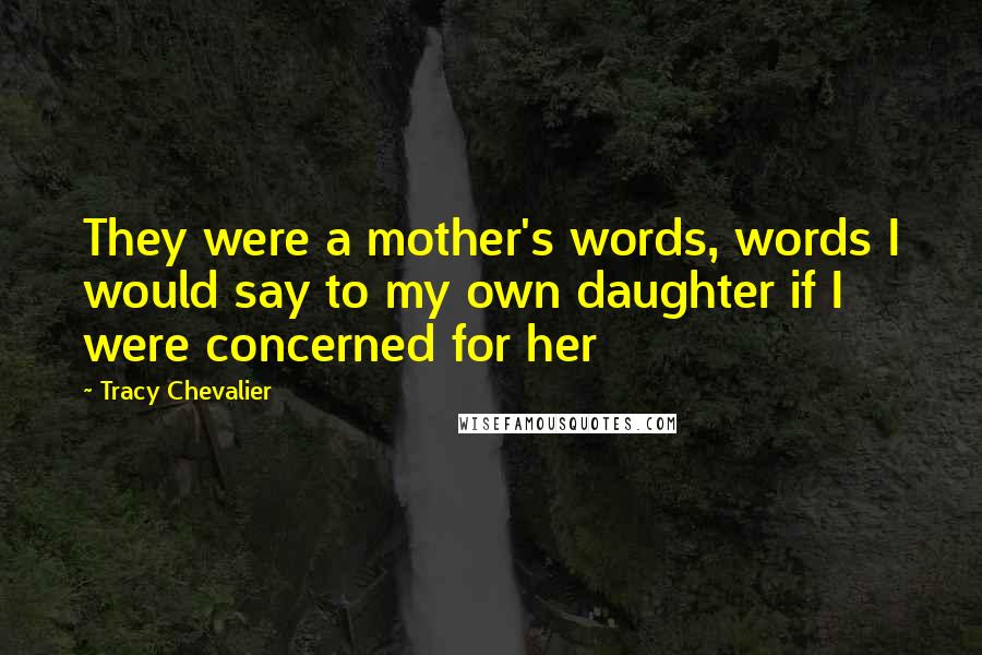 Tracy Chevalier Quotes: They were a mother's words, words I would say to my own daughter if I were concerned for her