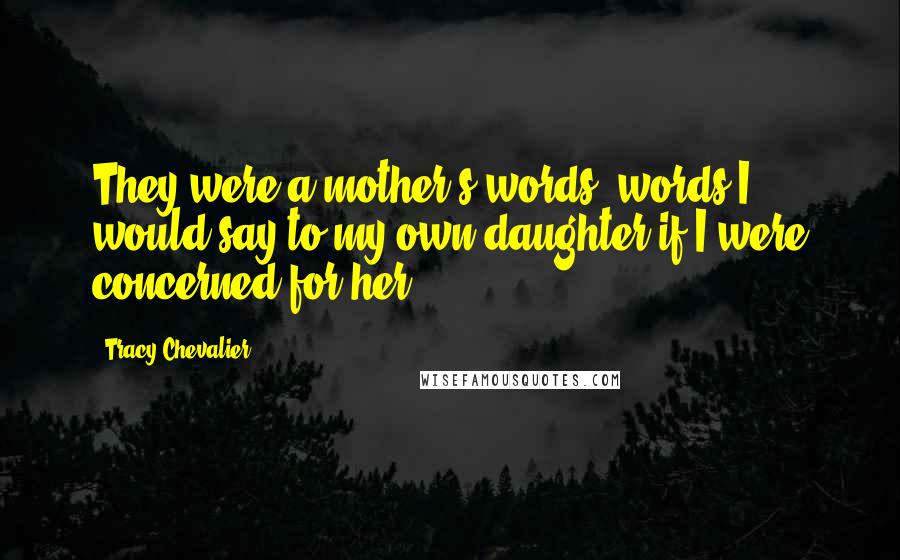 Tracy Chevalier Quotes: They were a mother's words, words I would say to my own daughter if I were concerned for her