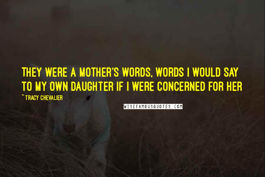 Tracy Chevalier Quotes: They were a mother's words, words I would say to my own daughter if I were concerned for her