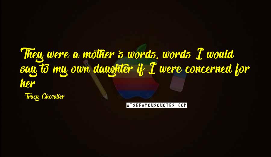 Tracy Chevalier Quotes: They were a mother's words, words I would say to my own daughter if I were concerned for her