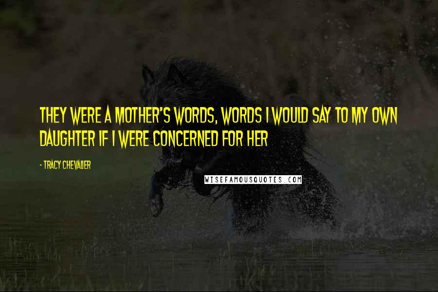 Tracy Chevalier Quotes: They were a mother's words, words I would say to my own daughter if I were concerned for her