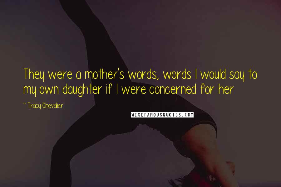 Tracy Chevalier Quotes: They were a mother's words, words I would say to my own daughter if I were concerned for her