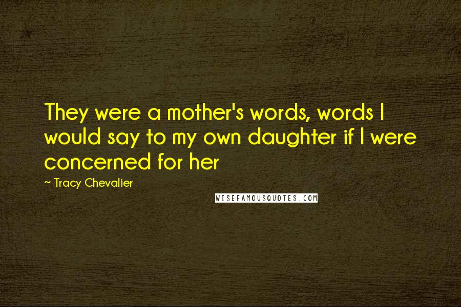 Tracy Chevalier Quotes: They were a mother's words, words I would say to my own daughter if I were concerned for her