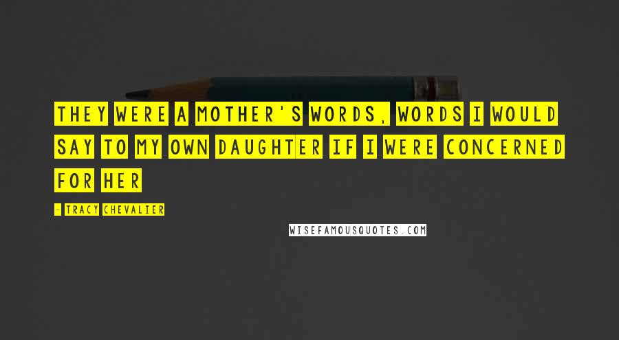 Tracy Chevalier Quotes: They were a mother's words, words I would say to my own daughter if I were concerned for her
