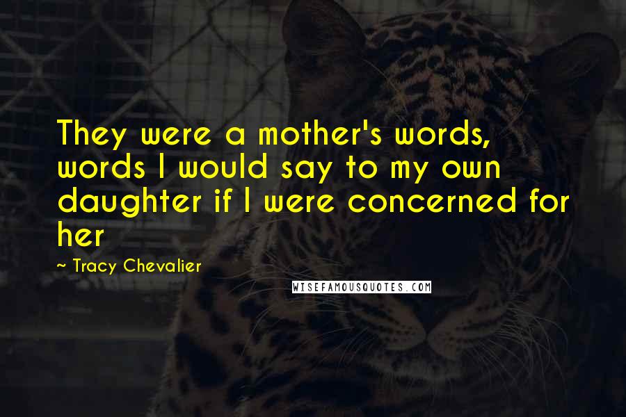 Tracy Chevalier Quotes: They were a mother's words, words I would say to my own daughter if I were concerned for her
