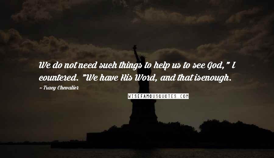 Tracy Chevalier Quotes: We do not need such things to help us to see God," I countered. "We have His Word, and that isenough.