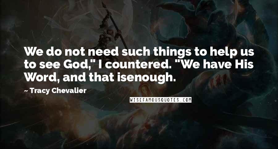 Tracy Chevalier Quotes: We do not need such things to help us to see God," I countered. "We have His Word, and that isenough.