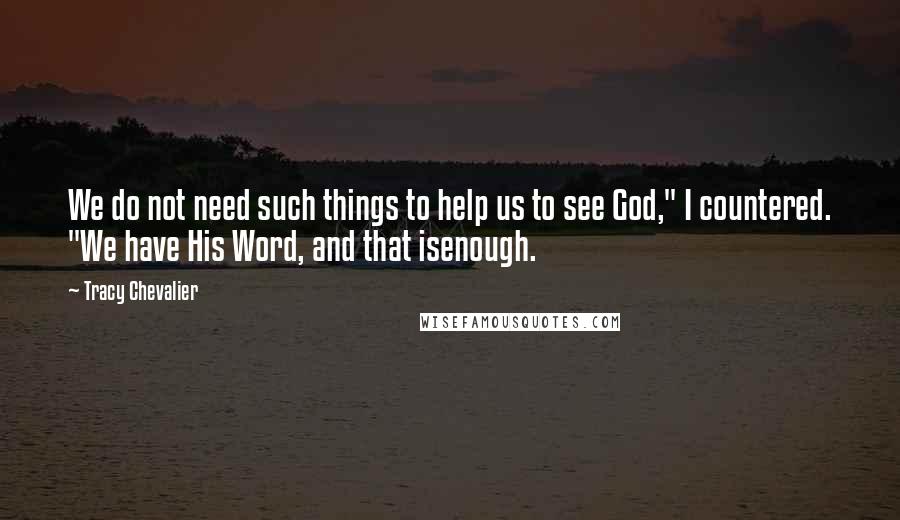 Tracy Chevalier Quotes: We do not need such things to help us to see God," I countered. "We have His Word, and that isenough.