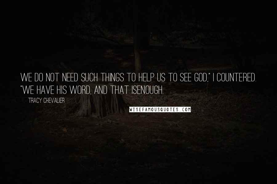 Tracy Chevalier Quotes: We do not need such things to help us to see God," I countered. "We have His Word, and that isenough.