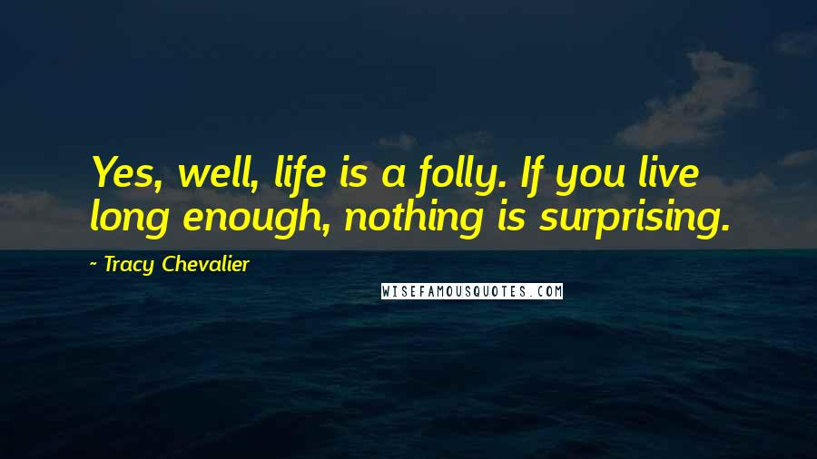 Tracy Chevalier Quotes: Yes, well, life is a folly. If you live long enough, nothing is surprising.