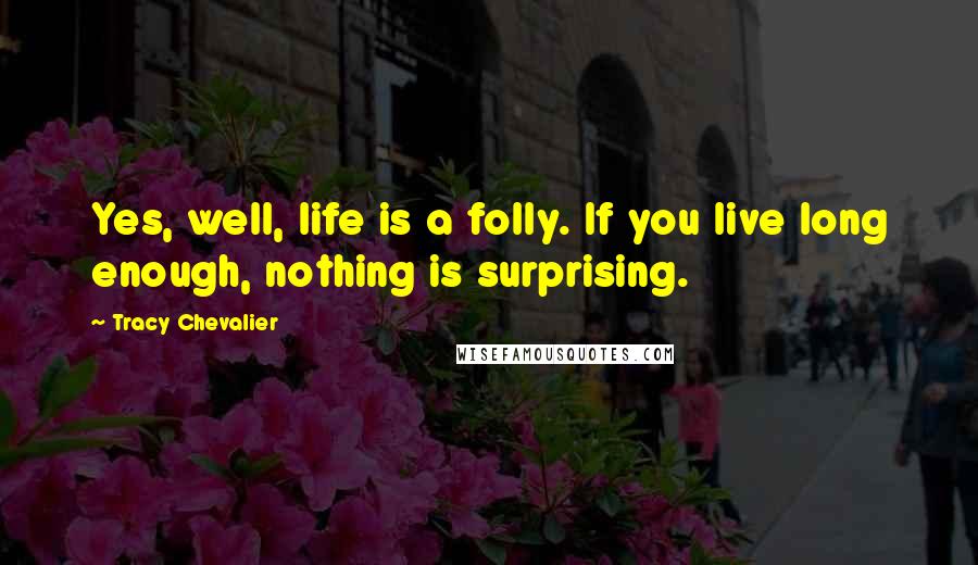 Tracy Chevalier Quotes: Yes, well, life is a folly. If you live long enough, nothing is surprising.