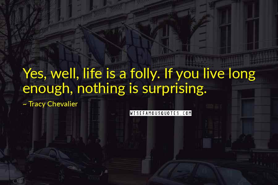 Tracy Chevalier Quotes: Yes, well, life is a folly. If you live long enough, nothing is surprising.