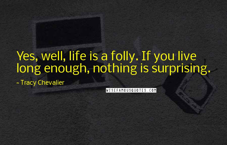 Tracy Chevalier Quotes: Yes, well, life is a folly. If you live long enough, nothing is surprising.