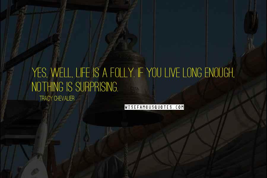 Tracy Chevalier Quotes: Yes, well, life is a folly. If you live long enough, nothing is surprising.