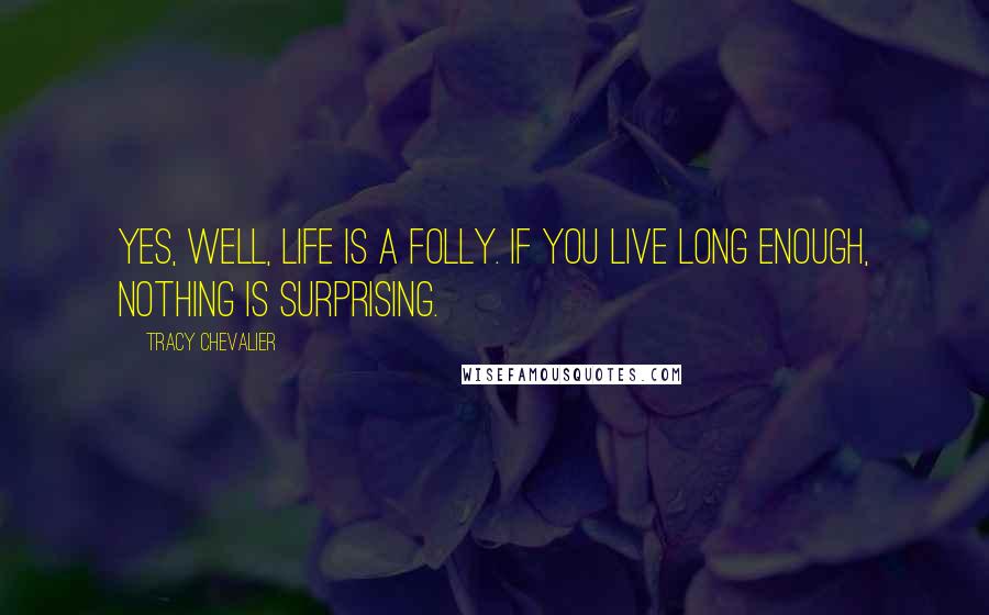 Tracy Chevalier Quotes: Yes, well, life is a folly. If you live long enough, nothing is surprising.