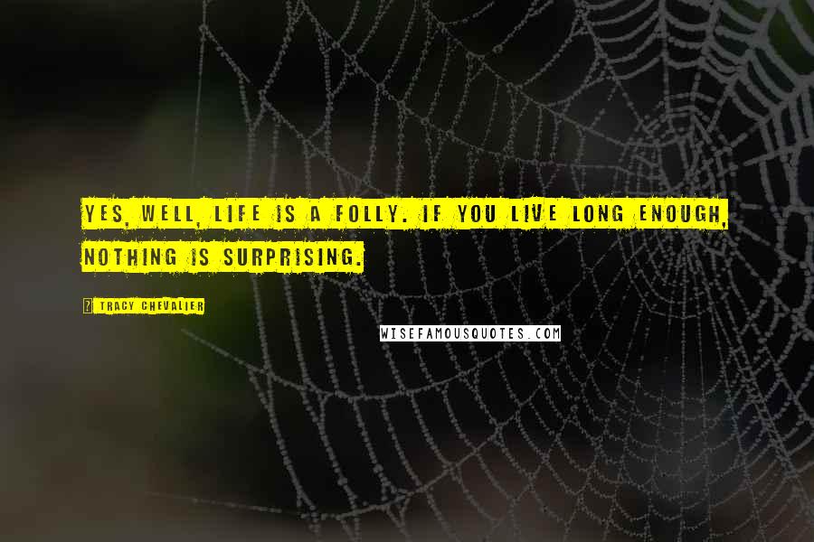 Tracy Chevalier Quotes: Yes, well, life is a folly. If you live long enough, nothing is surprising.