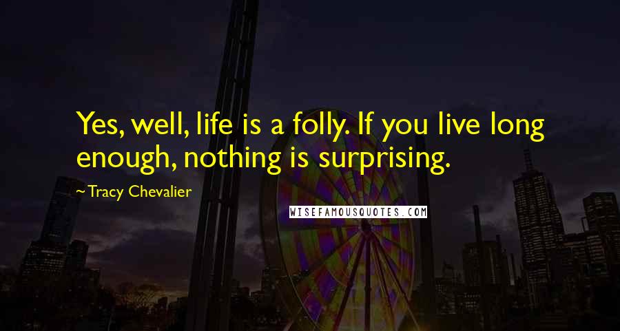 Tracy Chevalier Quotes: Yes, well, life is a folly. If you live long enough, nothing is surprising.