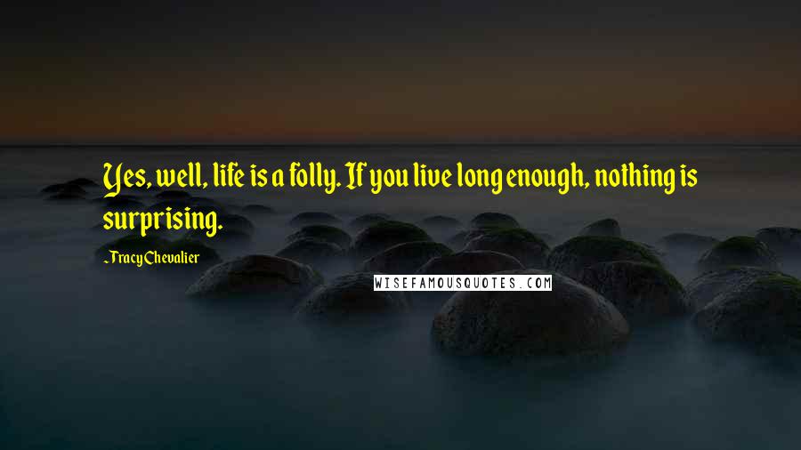 Tracy Chevalier Quotes: Yes, well, life is a folly. If you live long enough, nothing is surprising.