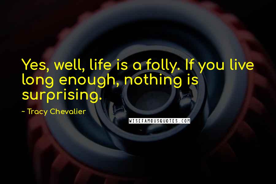 Tracy Chevalier Quotes: Yes, well, life is a folly. If you live long enough, nothing is surprising.