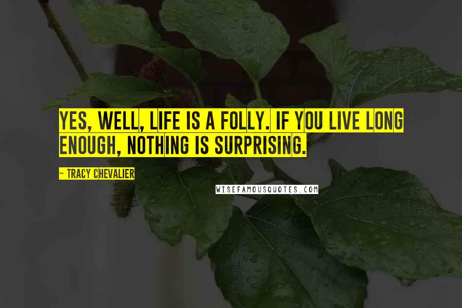 Tracy Chevalier Quotes: Yes, well, life is a folly. If you live long enough, nothing is surprising.