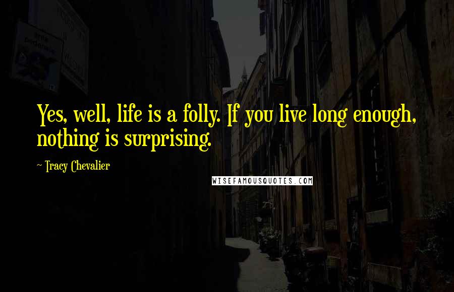 Tracy Chevalier Quotes: Yes, well, life is a folly. If you live long enough, nothing is surprising.