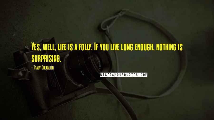 Tracy Chevalier Quotes: Yes, well, life is a folly. If you live long enough, nothing is surprising.