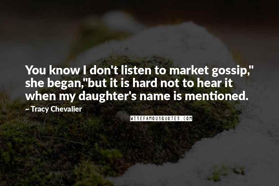 Tracy Chevalier Quotes: You know I don't listen to market gossip," she began,"but it is hard not to hear it when my daughter's name is mentioned.