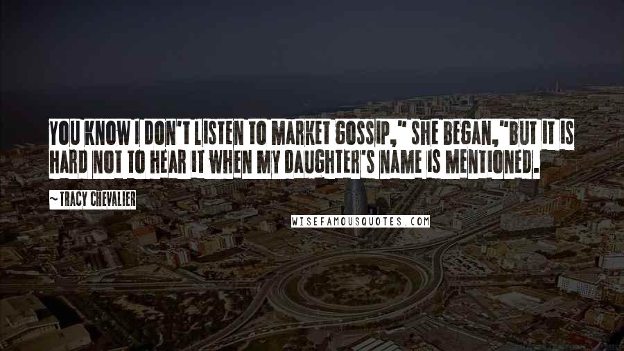 Tracy Chevalier Quotes: You know I don't listen to market gossip," she began,"but it is hard not to hear it when my daughter's name is mentioned.