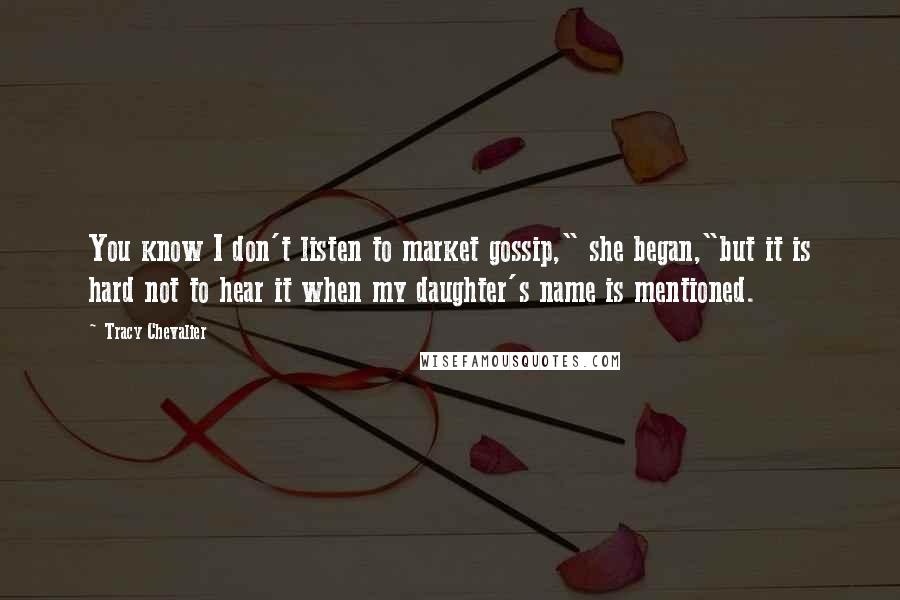 Tracy Chevalier Quotes: You know I don't listen to market gossip," she began,"but it is hard not to hear it when my daughter's name is mentioned.