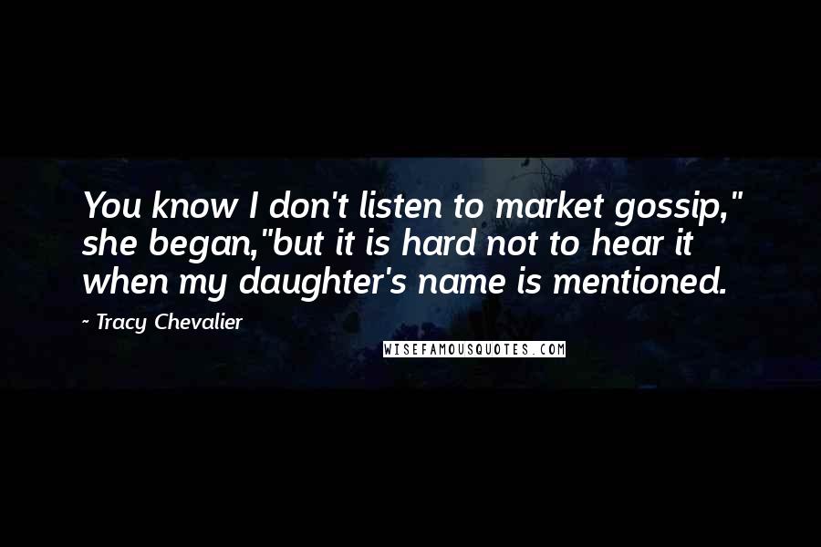Tracy Chevalier Quotes: You know I don't listen to market gossip," she began,"but it is hard not to hear it when my daughter's name is mentioned.