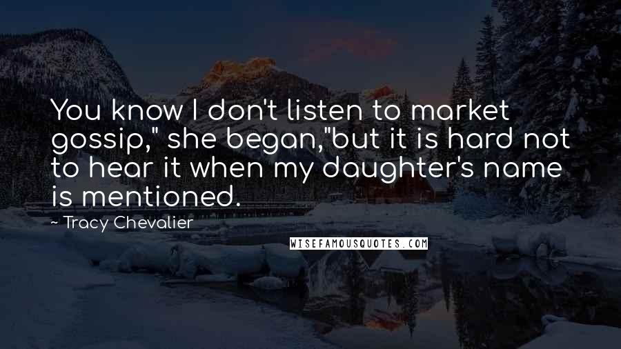Tracy Chevalier Quotes: You know I don't listen to market gossip," she began,"but it is hard not to hear it when my daughter's name is mentioned.