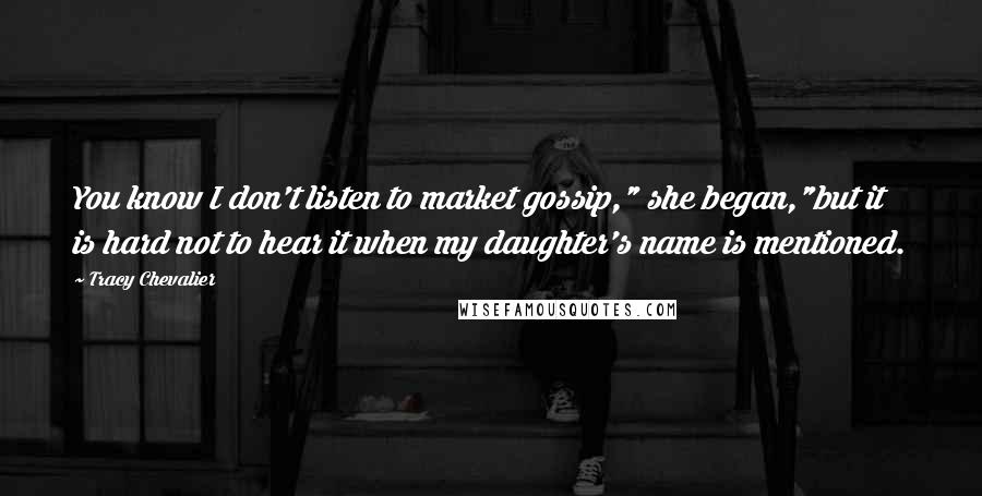 Tracy Chevalier Quotes: You know I don't listen to market gossip," she began,"but it is hard not to hear it when my daughter's name is mentioned.