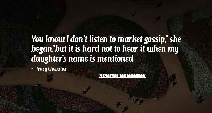 Tracy Chevalier Quotes: You know I don't listen to market gossip," she began,"but it is hard not to hear it when my daughter's name is mentioned.