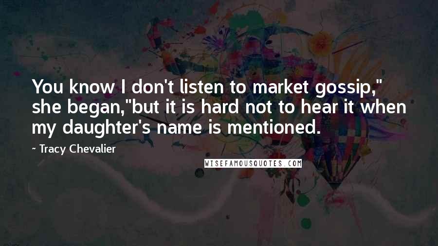 Tracy Chevalier Quotes: You know I don't listen to market gossip," she began,"but it is hard not to hear it when my daughter's name is mentioned.