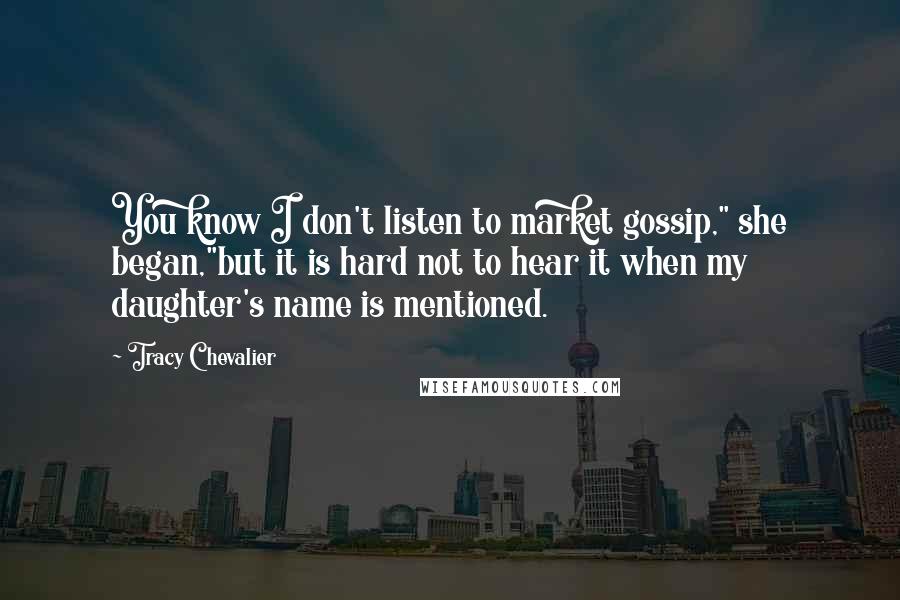 Tracy Chevalier Quotes: You know I don't listen to market gossip," she began,"but it is hard not to hear it when my daughter's name is mentioned.