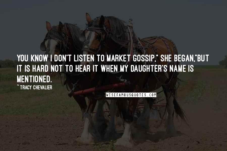 Tracy Chevalier Quotes: You know I don't listen to market gossip," she began,"but it is hard not to hear it when my daughter's name is mentioned.
