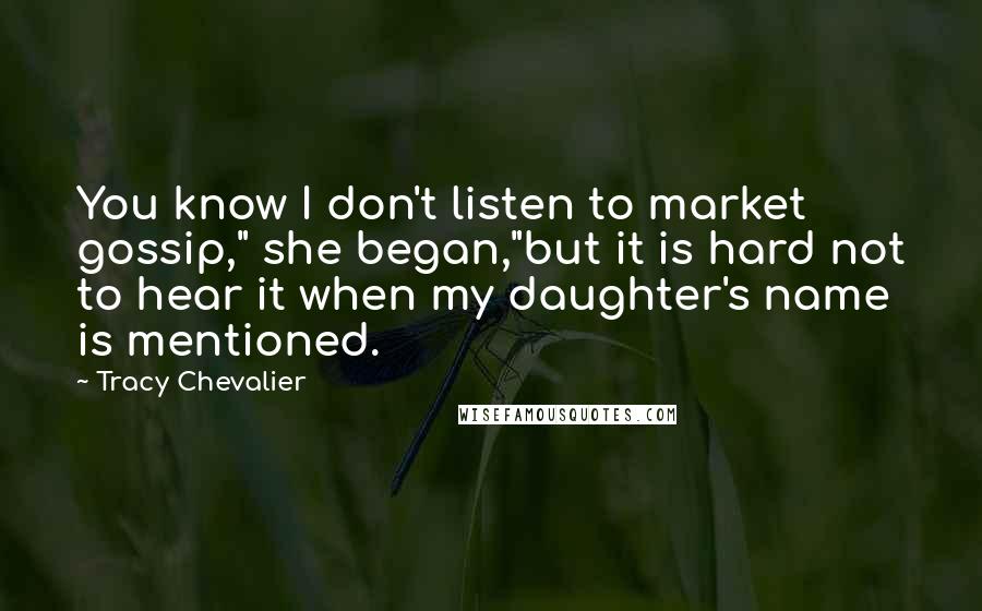 Tracy Chevalier Quotes: You know I don't listen to market gossip," she began,"but it is hard not to hear it when my daughter's name is mentioned.