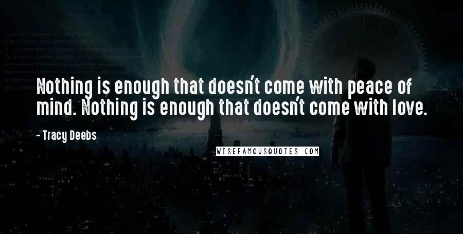 Tracy Deebs Quotes: Nothing is enough that doesn't come with peace of mind. Nothing is enough that doesn't come with love.